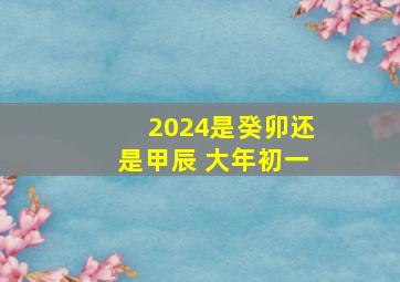 2024是癸卯还是甲辰 大年初一